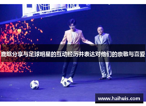 鹿晗分享与足球明星的互动经历并表达对他们的崇敬与喜爱