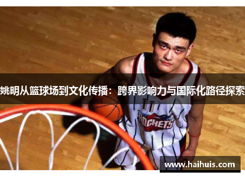 姚明从篮球场到文化传播：跨界影响力与国际化路径探索