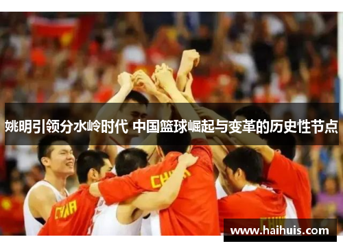 姚明引领分水岭时代 中国篮球崛起与变革的历史性节点