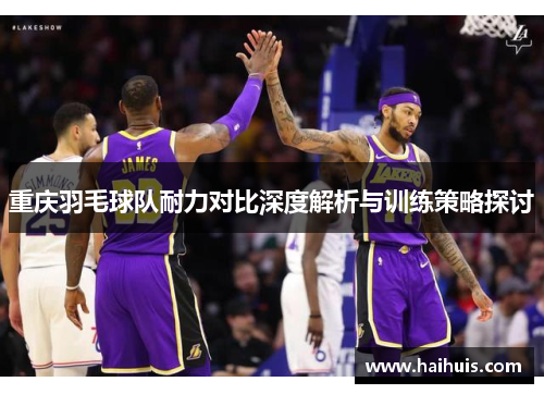 重庆羽毛球队耐力对比深度解析与训练策略探讨
