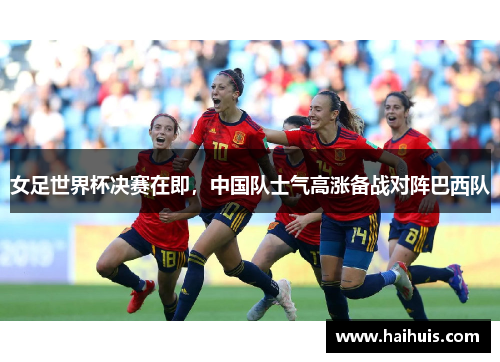 女足世界杯决赛在即，中国队士气高涨备战对阵巴西队