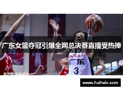 广东女篮夺冠引爆全网总决赛直播受热捧