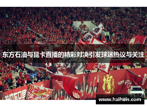 东方石油与昆卡直播的精彩对决引发球迷热议与关注