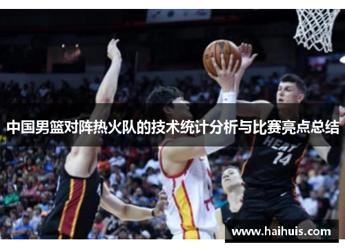 中国男篮对阵热火队的技术统计分析与比赛亮点总结
