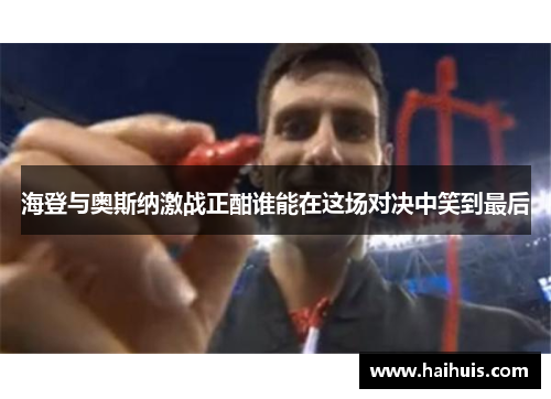 海登与奥斯纳激战正酣谁能在这场对决中笑到最后