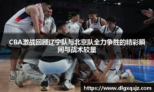 CBA激战回顾辽宁队与北京队全力争胜的精彩瞬间与战术较量